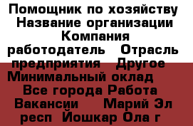 Помощник по хозяйству › Название организации ­ Компания-работодатель › Отрасль предприятия ­ Другое › Минимальный оклад ­ 1 - Все города Работа » Вакансии   . Марий Эл респ.,Йошкар-Ола г.